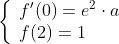 \left\{ \begin{array}{ll} f'(0)=e^{2} \cdot a \\ f(2)=1 \end{array} \right.