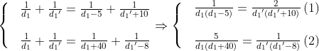 \left\{ \begin{matrix} & \frac{1}{{{d}_{1}}}+\frac{1}{{{d}_{1}}^{\prime }}=\frac{1}{{{d}_{1}}-5}+\frac{1}{{{d}_{1}}^{\prime }+10} \\ \\& \frac{1}{{{d}_{1}}}+\frac{1}{{{d}_{1}}^{\prime }}=\frac{1}{{{d}_{1}}+40}+\frac{1}{{{d}_{1}}^{\prime }-8} \\ \end{align} \right.\Rightarrow \left\{ \begin{matrix} & \frac{1}{{{d}_{1}}\left( {{d}_{1}}-5 \right)}=\frac{2}{{{d}_{1}}^{\prime }\left( {{d}_{1}}^{\prime }+10 \right)}\left( 1 \right) \\ \\& \frac{5}{{{d}_{1}}\left( {{d}_{1}}+40 \right)}=\frac{1}{{{d}_{1}}^{\prime }\left( {{d}_{1}}^{\prime }-8 \right)}\left( 2 \right) \\ \end{align} \right.