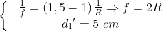 \left\{ \begin{matrix} & \frac{1}{f}=\left( 1,5-1 \right)\frac{1}{R}\Rightarrow f=2R \\ & {{d}_{1}}^{\prime }=5\,\,cm \\ \end{align} \right.