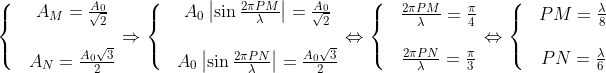 \left\{ \begin{matrix} & {{A}_{M}}=\frac{{{A}_{\text{0}}}}{\sqrt{2}}\\ \\ & {{A}_{N}}=\frac{{{A}_{\text{0}}}\sqrt{3}}{2} \\ \end{align} \right.\Rightarrow \left\{ \begin{matrix} & {{A}_{\text{0}}}\left| \sin \frac{2\pi PM}{\lambda } \right|=\frac{{{A}_{\text{0}}}}{\sqrt{2}}\\ \\ & {{A}_{\text{0}}}\left| \sin \frac{2\pi PN}{\lambda } \right|=\frac{{{A}_{\text{0}}}\sqrt{3}}{2} \\ \end{align} \right.\Leftrightarrow \left\{ \begin{matrix} & \frac{2\pi PM}{\lambda }=\frac{\pi }{4}\\ \\ & \frac{2\pi PN}{\lambda }=\frac{\pi }{3} \\ \end{align} \right.\Leftrightarrow \left\{ \begin{matrix} & PM=\frac{\lambda }{8}\\ \\ & PN=\frac{\lambda }{6} \\ \end{align} \right.