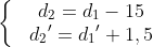 \left\{ \begin{matrix} & {{d}_{2}}={{d}_{1}}-15 \\ & {{d}_{2}}^{\prime }={{d}_{1}}^{\prime }+1,5 \\ \end{align} \right.