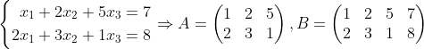 \left\{\begin{aligned}x_1+2x_2+5x_3 =7\\2x_1+3x_2+1x_3=8\end{aligned}\right.\Rightarrow A=\begin{pmatrix} 1&2&5\\2&3&1\end{pmatrix},B=\begin{pmatrix} 1&2&5&7\\2&3&1&8\end{pmatrix}
