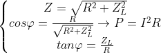 \left\{\begin{matrix} Z = \sqrt{R^{2} + Z_{L}^{2}}\\ cos\varphi = \frac{R}{\sqrt{R^{2} + Z_{L}^{2}}} \rightarrow P.. = I^{2}R\\ tan\varphi = \frac{Z_{L}}{R} \end{matrix}\right.