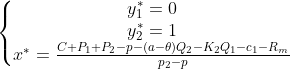 \left\{\begin{matrix} y_1^*=0 \\y_2^*=1 \\x^*= \frac{C+P_1+P_2-p-(a-\theta )Q_2-K_2Q_1-c_1-R_m}{p_2-p}\end{matrix}\right.