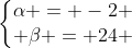 left{egin{matrix}alpha = -2 \ eta = 24 end{matrix}ight.