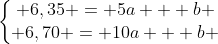 left{egin{matrix} 6,35 = 5a + b \ 6,70 = 10a + b end{matrix}ight.