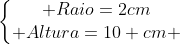 left{egin{matrix} Raio=2cm\ Altura=10 cm end{matrix}
ight.