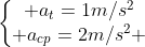 left{egin{matrix} a_{t}=1m/s^{2}\ a_{cp}=2m/s^{2} end{matrix}
ight.