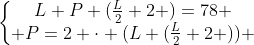 left{begin{matrix}L+P+(frac{L}{2}+2 )=78 \ P=2 cdot (L+(frac{L}{2}+2 )) end{matrix}right.