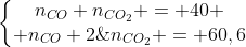 left{egin{matrix}n_{CO}+n_{CO_{2}} = 40 \ n_{CO}+2;n_{CO_{2}} = 60,6end{matrix}ight.