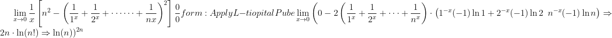 \lim _{x \rightarrow 0} \frac{1}{x}\left[n^{2}-\left(\frac{1}{1^{x}}+\frac{1}{2^{x}}+\cdots \cdots+\frac{1}{n x}\right)^{2}\right] \frac{0}{0} form : Apply L- tiopital Pube \lim _{x \rightarrow 0}\left(0-2\left(\frac{1}{1^{x}}+\frac{1}{2^{x}}+\cdots+\frac{1}{n^{x}}\right) \cdot\left(1^{-x}(-1) \ln 1+2^{-x}(-1) \ln 2\right.\right. \left.n^{-x}(-1) \ln n\right) \Rightarrow 2 n \cdot \ln (n !) \Rightarrow \ln(n))^{2 n}