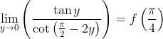 \lim _{y \rightarrow 0}\left(\frac{\tan y}{\cot \left(\frac{\pi}{2}-2 y\right)}\right)=f\left(\frac{\pi}{4}\right)