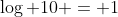 log 10 = 1