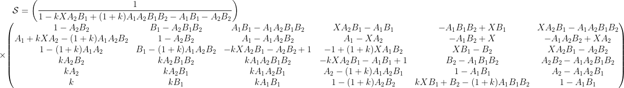\mathcal{S} = \left(\frac{1}{1-k X A_2 B_1 + (1+k) A_1 A_2 B_1 B_2 - A_1 B_1 - A_2 B_2} \right) \\ \times \begin{pmatrix} 1-A_2 B_2 & B_1-A_2 B_1 B_2 & A_1 B_1-A_1 A_2 B_1 B_2 & X A_2 B_1-A_1 B_1 & -A_1 B_1 B_2+X B_1 & X A_2 B_1-A_1 A_2 B_1 B_2 \\ A_1+kX A_2 - (1+k)A_1A_2B_2 & 1-A_2 B_2 & A_1-A_1 A_2 B_2 & A_1-X A_2 & -A_1 B_2+X & -A_1 A_2 B_2+X A_2 \\ 1 - (1+k)A_1A_2 & B_1 -(1+k)A_1A_2B_2 & -k X A_2 B_1-A_2 B_2+1 & -1 +(1+k)XA_1B_2& X B_1-B_2 & X A_2 B_1-A_2 B_2 \\ kA_2 B_2 & kA_2 B_1 B_2 & kA_1 A_2 B_1 B_2 & -k X A_2 B_1-A_1 B_1+1 & B_2-A_1 B_1 B_2 & A_2 B_2-A_1 A_2 B_1 B_2 \\ kA_2 & kA_2 B_1 & kA_1 A_2 B_1 & A_2 - (1+k)A_1A_2B_1 & 1-A_1 B_1 & A_2-A_1 A_2 B_1 \\ k & k B_1 & k A_1 B_1 & 1 - (1+k)A_2B_2 & kX B_1+B_2 - (1+k)A_1B_1B_2 & 1-A_1 B_1 \\ \end{pmatrix}