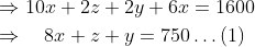 \mathrm{ \begin{aligned} & \Rightarrow 10 x+2 z+2 y+6 x=1600 \\ & \Rightarrow \quad 8 x+z+y=750 \ldots(1) \end{aligned} }