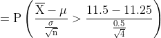 mathrm{=Pleft ( rac{overline{X}-mu }{rac{sigma }{sqrt{n}}}> rac{11.5-11.25}{rac{0.5}{sqrt{4}}} ight )}