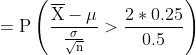 mathrm{=Pleft ( rac{overline{X}-mu }{rac{sigma }{sqrt{n}}}> rac{2*0.25}{0.5} ight )}