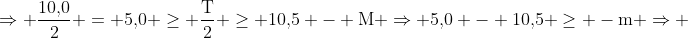 mathrm{Rightarrow frac{10,!0}{2} = 5,!0 geq frac{T}{2} geq 10,!5 - M Rightarrow 5,!0 - 10,!5 geq -m Rightarrow }