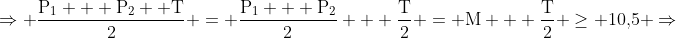 mathrm{Rightarrow frac{P_1 + P_2 +T}{2} = frac{P_1 + P_2}{2} + frac{T}{2} = M + frac{T}{2} geq 10,!5 Rightarrow}