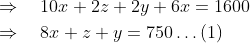 \mathrm{\begin{aligned} & \Rightarrow \quad 10 x+2 z+2 y+6 x=1600 \\ & \Rightarrow \quad 8 x+z+y=750 \ldots(1) \end{aligned}}