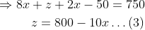 \mathrm{\begin{aligned} \Rightarrow 8 x+z+2 x-50 & =750 \\ z=800-10 x & \ldots(3) \end{aligned}}
