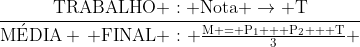 mathrm{frac{TRABALHO : Nota 
ightarrow T}{Macute{E}DIA , FINAL : frac{M = P_1 + P_2 + T}{3} }}