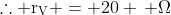 mathrm{	herefore r_V = 20} , Omega