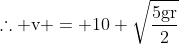 mathrm{	herefore v = 10 sqrtfrac{{5gr}}{2}}