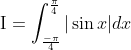 \mathrm{I}=\int_{\frac{-\pi}{4}}^{\frac{\pi}{4}}|\sin x| d x