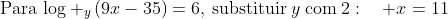 mathrm{Para:}log _yleft(9x-35ight)=6mathrm{,:substituir:}ymathrm{:com:}2:quad x=11