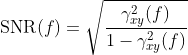 \mathrm{SNR}(f) = \sqrt{\frac{\gamma_{xy}^{2}(f)}{1-\gamma_{xy}^{2}(f)}}