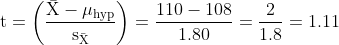 \mathrm{t=\left ( \frac{\bar{X}-\mu_{\mathrm{hyp}} }{s_{\bar{X}}} \right )}=\frac{110-108}{1.80}=\frac{2}{1.8}=1.11