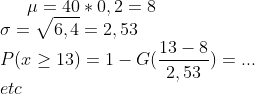 \mu = 40*0,2=8\\ \sigma=\sqrt{6,4}=2,53\\ P(x\geq 13)=1-G(\frac{13-8}{2,53})=...\\ etc