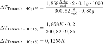 \newline \Delta T_{\mathsf{Tetracain-HCl; 1\:%}} = \frac{1,858\frac{K \cdot kg}{mol}\cdot 2 \cdot 0,1 g \cdot 1000}{300,82 \frac{g}{mol}\cdot 9,85 g}\newline \newline \newline \Delta T_{\mathsf{Tetracain-HCl; 1\:%}} = \frac{1,858 K\cdot 0,2 }{300,82 \cdot 9,85}\newline \newline \Delta T_{\mathsf{Tetracain-HCl; 1\:%}} = 0,1255 K