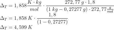 \newline \Delta_{T} = 1,858 \frac{K\cdot kg}{mol}\cdot \frac{272,77\:g\cdot 1,8}{(1\;kg-0,27277\:g) \cdot 272,77\frac{g}{mol}} \newline \Delta_{T} = 1,858\: K\cdot \frac{ 1,8}{(1-0,27277)} \newline \Delta_{T} = 4,599\: K