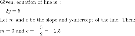Given, equation of line is : – 2y = 5 Let m and c be the slope and y-intercept of the line. Then: m = 0 and c= - = -2.5