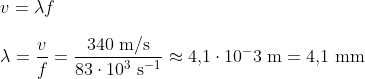 \newline v=\lambda f\newline \newline \lambda = \frac{v}{f} =\frac{340 \text{ m/s}}{83\cdot 10^3 \text{ s}^{-1}}\approx 4{,}1 \cdot 10^-3 \text{ m} = 4{,}1 \text{ mm}