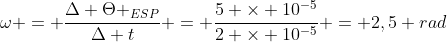 omega = frac{Delta Theta _{ESP}}{Delta t} = frac{5 	imes 10^{-5}}{2 	imes 10^{-5}} = 2,5 rad