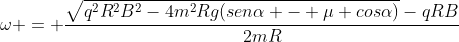 omega = frac{sqrt{q^{2}R^{2}B^{2}-4m^{2}Rg(senalpha - mu cosalpha)}-qRB}{2mR}