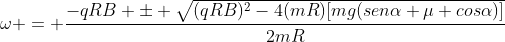 omega = frac{-qRB pm sqrt{(qRB)^{2}-4(mR)[mg(senalpha mu cosalpha)]}}{2mR}
