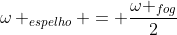 omega _{espelho} = frac{omega _{fog}}{2}