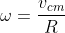 \omega=\frac{v_{cm}}{R}
