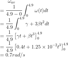 \omega_{av}\\=\frac{1}{4.9-0}\int_0^{4.9} \omega(t)dt\\ =\frac{1}{4.9}\int_0^{4.9} \gamma+3\beta t^2 dt\\ =\frac{1}{4.9}\left[\gamma t+\beta t^3 \right ]_0^{4.9}\\ =\frac{1}{4.9}\left[0.4 t+1.25\times10^{-2} t^3 \right ]_0^{4.9}\\ =0.7rad/s