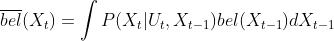 \overline{bel}(X_t) = \int P(X_t|U_t,X_{t-1})bel(X_{t-1})dX_{t-1}