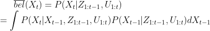 \overline{bel}(X_t) = P(X_t|Z_{1:t-1},U_{1:t}) \\ = \int P(X_t|X_{t-1},Z_{1:t-1},U_{1:t})P(X_{t-1}|Z_{1:t-1},U_{1:t})dX_{t-1}