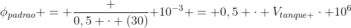 phi_{padrao} = frac {0,5 cdot (30)}{ 10^{-3}} = 0,5 cdot V_{tanque }cdot 10^6