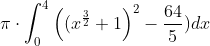 \pi \cdot \int_{0}^{4}\left ( (x ^{\frac{3}{2}}+1 \right )^2 -\frac{64}{5}) dx