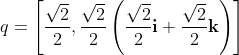 \quad q = \left[ \dfrac{\sqrt{2}}{2}, \dfrac{\sqrt{2}}{2} \left(\dfrac{\sqrt{2}}{2} \mathbf{i} + \dfrac{\sqrt{2}}{2} \mathbf{k} \right) \right]
