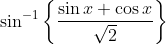\sin ^{-1}\left\{\frac{\sin x+\cos x}{\sqrt{2}}\right\}