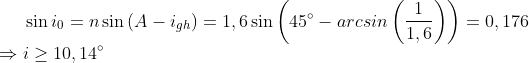 \sin {{i}_{0}}=n\sin \left( A-{{i}_{gh}} \right) =1,6\sin \left( 45{}^\circ -arcsin\left( \frac{1}{1,6} \right) \right)=0,176 \\ \Rightarrow i\ge 10,14{}^\circ